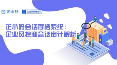 企小码会话存档系统：企业风控和会话审计解析
