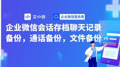 企业微信会话存档聊天记录备份，通话备份，文件备份
