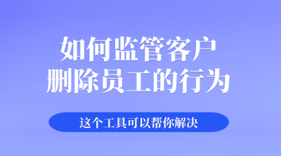 员工删除客户，如何监管？