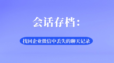 会话存档：找回企业微信中丢失的聊天记录的救星
