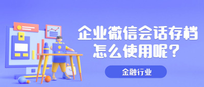 企业微信会话存档金融行业的便利性和安全性